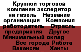 Крупной торговой компании экспедитор на газель › Название организации ­ Компания-работодатель › Отрасль предприятия ­ Другое › Минимальный оклад ­ 18 000 - Все города Работа » Вакансии   . Ханты-Мансийский,Белоярский г.